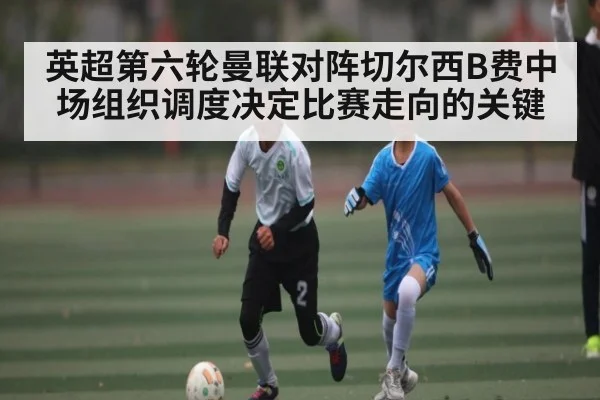 英超第六轮曼联对阵切尔西B费中场组织调度决定比赛走向的关键 | kaiyun