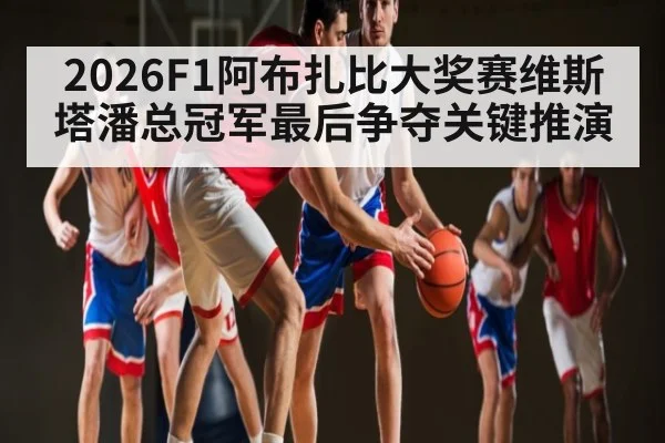 2026F1阿布扎比大奖赛维斯塔潘总冠军最后争夺关键推演 | kaiyun