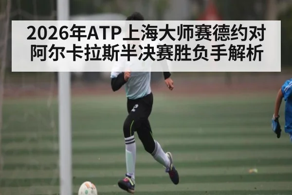 2026年ATP上海大师赛德约对阿尔卡拉斯半决赛胜负手解析 | kaiyun