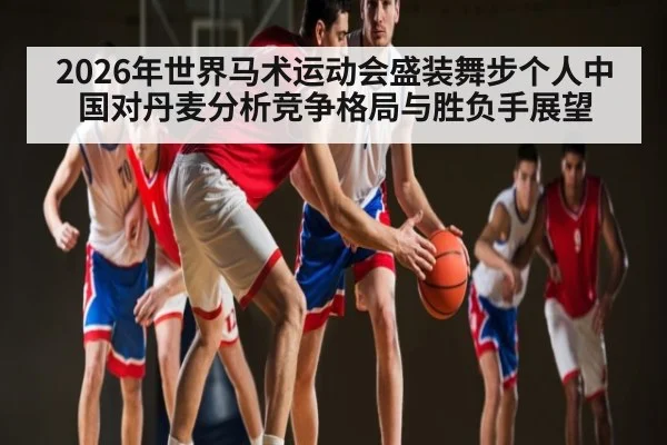 2026年世界马术运动会盛装舞步个人中国对丹麦分析竞争格局与胜负手展望 | kaiyun