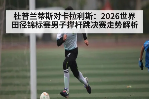 杜普兰蒂斯对卡拉利斯：2026世界田径锦标赛男子撑杆跳决赛走势解析 | kaiyun