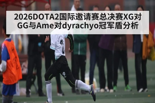 2026DOTA2国际邀请赛总决赛XG对GG与Ame对dyrachyo冠军盾分析 | kaiyun