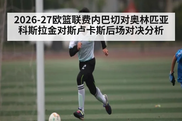 2026-27欧篮联费内巴切对奥林匹亚科斯拉金对斯卢卡斯后场对决分析 | kaiyun