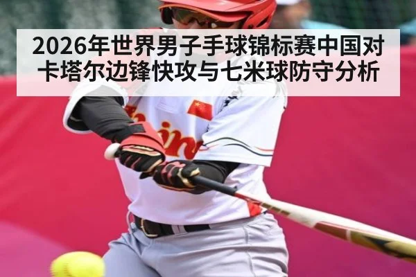 2026年世界男子手球锦标赛中国对卡塔尔边锋快攻与七米球防守分析